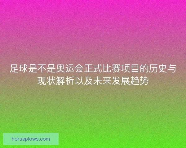 足球是不是奥运会正式比赛项目的历史与现状解析以及未来发展趋势