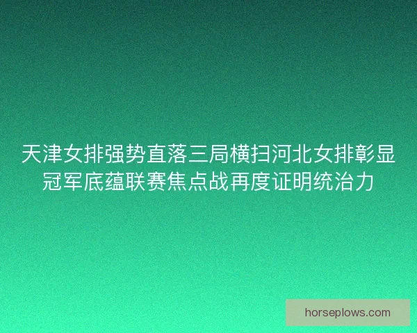 天津女排强势直落三局横扫河北女排彰显冠军底蕴联赛焦点战再度证明统治力