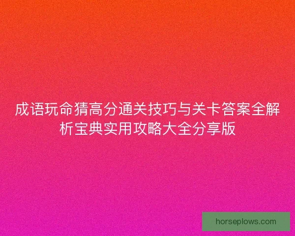 成语玩命猜高分通关技巧与关卡答案全解析宝典实用攻略大全分享版